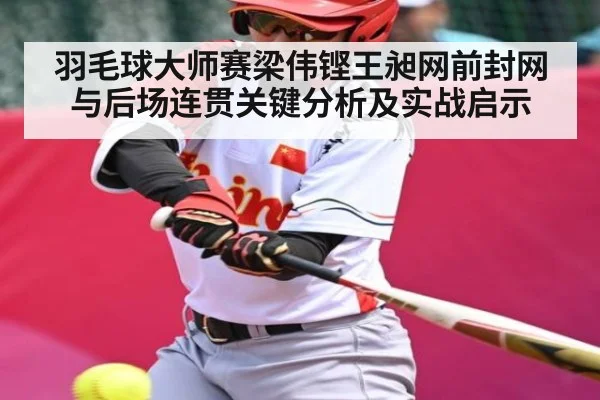 羽毛球大师赛梁伟铿王昶网前封网与后场连贯关键分析及实战启示