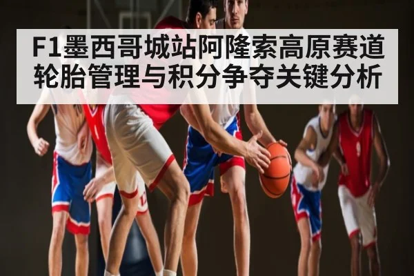 F1墨西哥城站阿隆索高原赛道轮胎管理与积分争夺关键分析