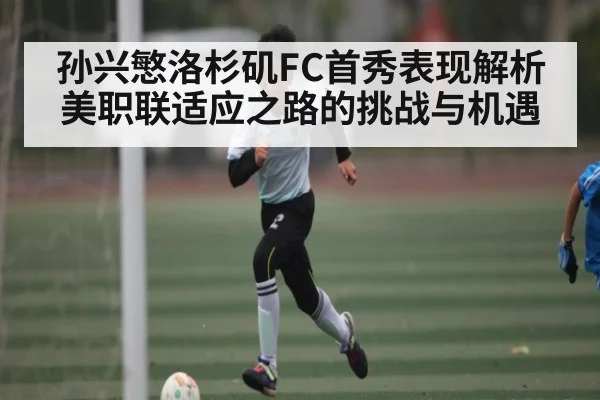 孙兴慜洛杉矶FC首秀表现解析 美职联适应之路的挑战与机遇