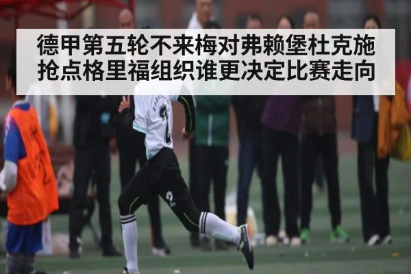 德甲第五轮不来梅对弗赖堡杜克施抢点格里福组织谁更决定比赛走向
