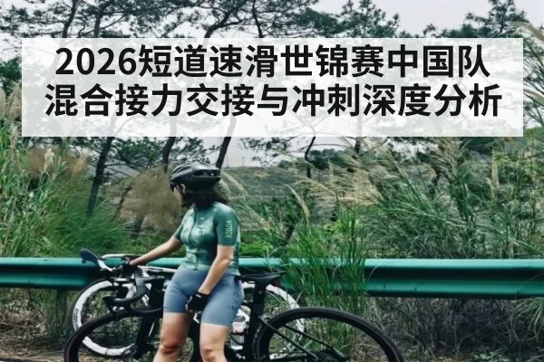 2026短道速滑世锦赛中国队混合接力交接与冲刺深度分析