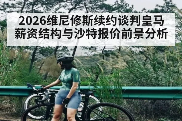 2026维尼修斯续约谈判皇马薪资结构与沙特报价前景分析